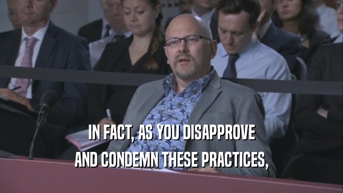 IN FACT, AS YOU DISAPPROVE AND CONDEMN THESE PRACTICES, 