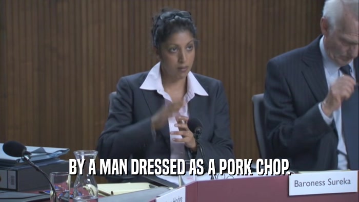 BY A MAN DRESSED AS A PORK CHOP.  
