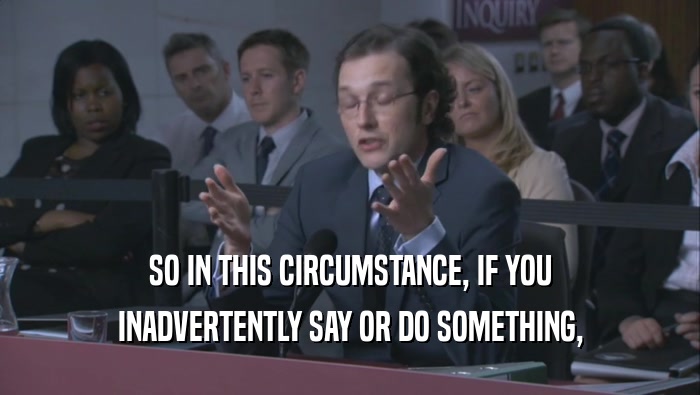 SO IN THIS CIRCUMSTANCE, IF YOU INADVERTENTLY SAY OR DO SOMETHING, 