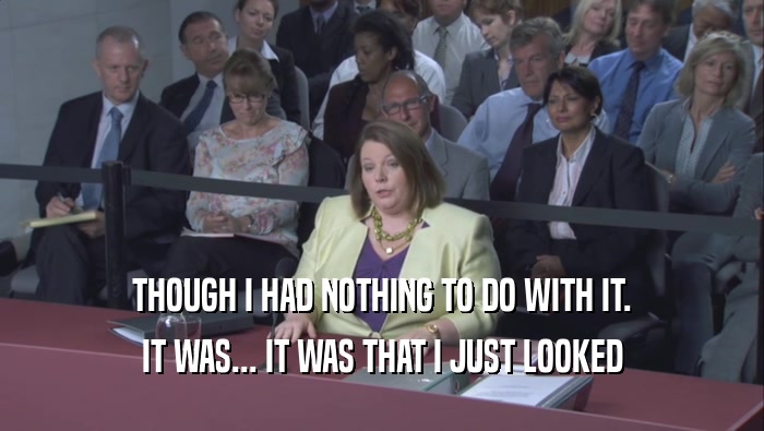 THOUGH I HAD NOTHING TO DO WITH IT. IT WAS... IT WAS THAT I JUST LOOKED IT WAS... IT WAS THAT I JUST LOOKED