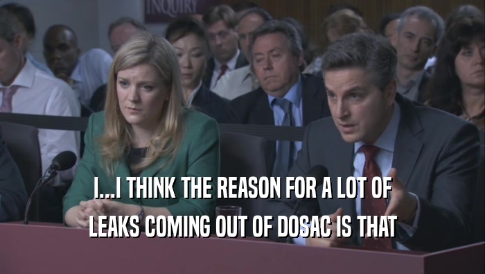I...I THINK THE REASON FOR A LOT OF LEAKS COMING OUT OF DOSAC IS THAT 