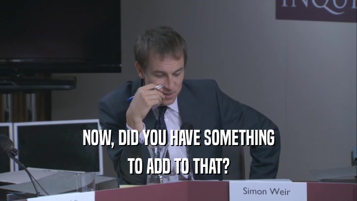 NOW, DID YOU HAVE SOMETHING TO ADD TO THAT? 
