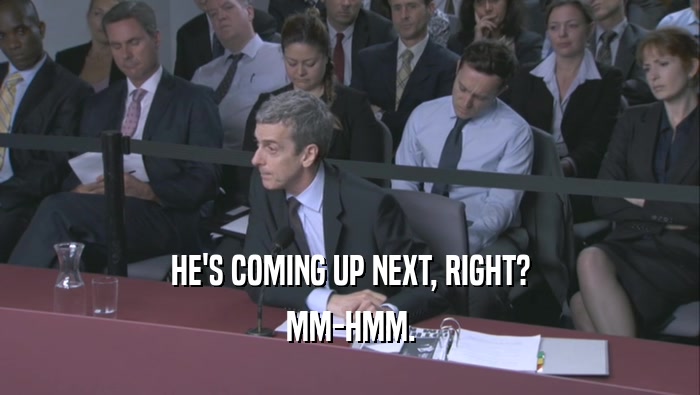HE'S COMING UP NEXT, RIGHT? MM-HMM. 