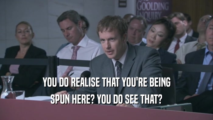 YOU DO REALISE THAT YOU'RE BEING SPUN HERE? YOU DO SEE THAT? 
