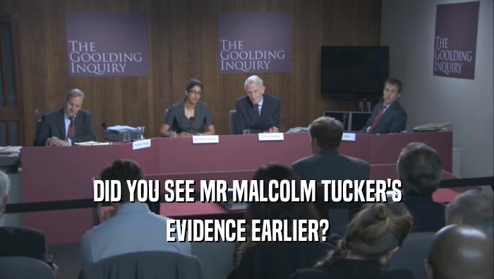DID YOU SEE MR MALCOLM TUCKER'S EVIDENCE EARLIER? 