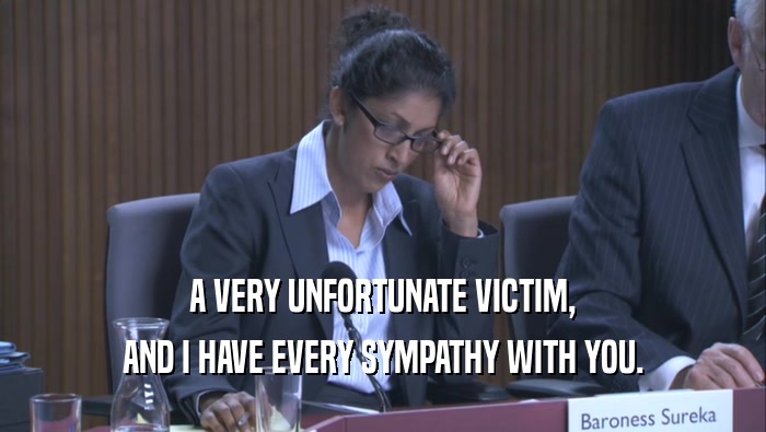 A VERY UNFORTUNATE VICTIM, AND I HAVE EVERY SYMPATHY WITH YOU. 