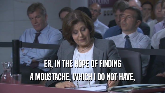 ER, IN THE HOPE OF FINDING A MOUSTACHE, WHICH I DO NOT HAVE, 
