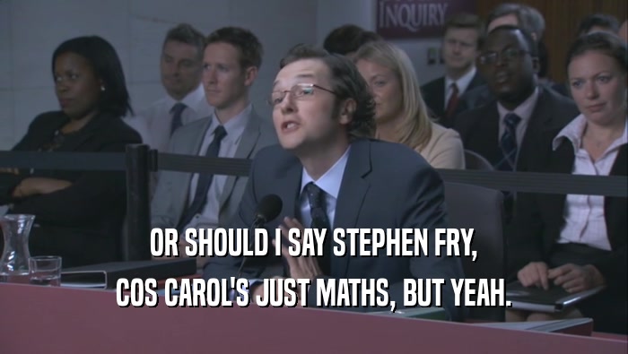 OR SHOULD I SAY STEPHEN FRY,
 COS CAROL'S JUST MATHS, BUT YEAH.
 