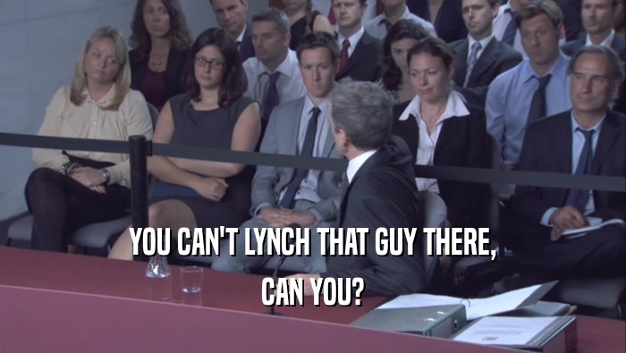 YOU CAN'T LYNCH THAT GUY THERE, CAN YOU? 