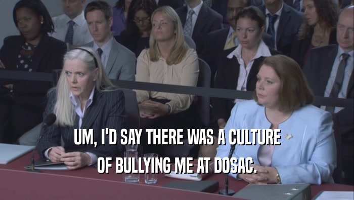 UM, I'D SAY THERE WAS A CULTURE OF BULLYING ME AT DOSAC. 