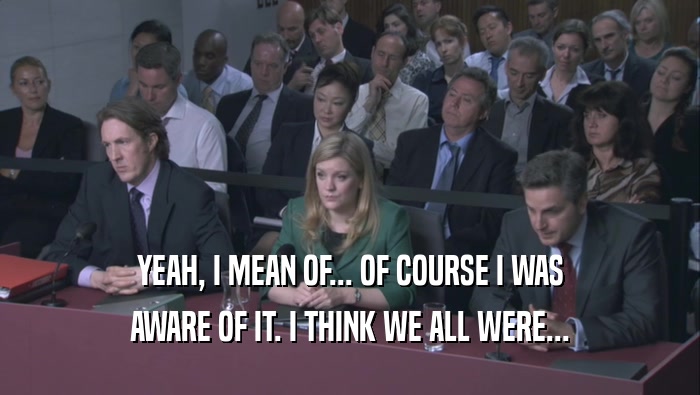 YEAH, I MEAN OF... OF COURSE I WAS AWARE OF IT. I THINK WE ALL WERE... 
