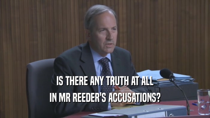IS THERE ANY TRUTH AT ALL IN MR REEDER'S ACCUSATIONS? 
