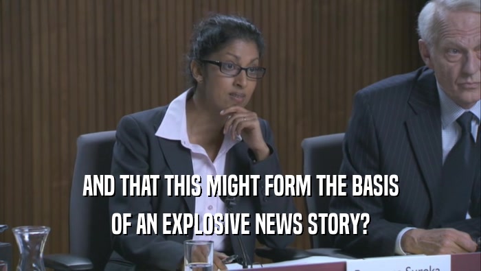 AND THAT THIS MIGHT FORM THE BASIS OF AN EXPLOSIVE NEWS STORY? 