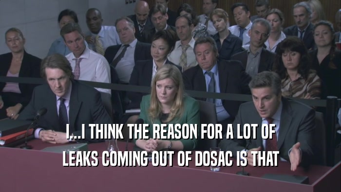 I...I THINK THE REASON FOR A LOT OF LEAKS COMING OUT OF DOSAC IS THAT 