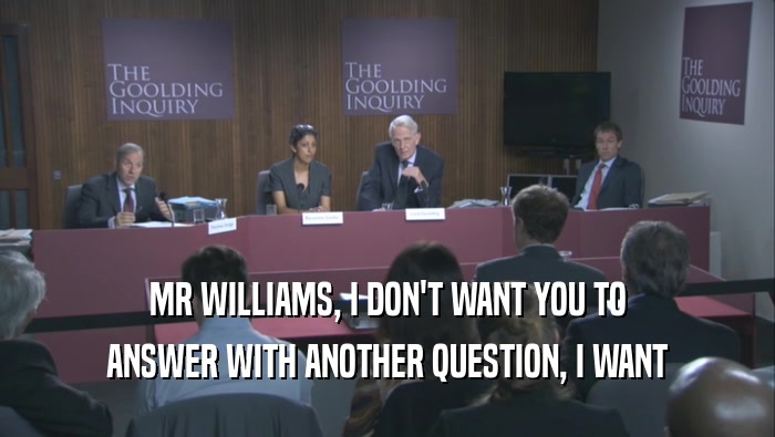MR WILLIAMS, I DON'T WANT YOU TO ANSWER WITH ANOTHER QUESTION, I WANT ANSWER WITH ANOTHER QUESTION, I WANT