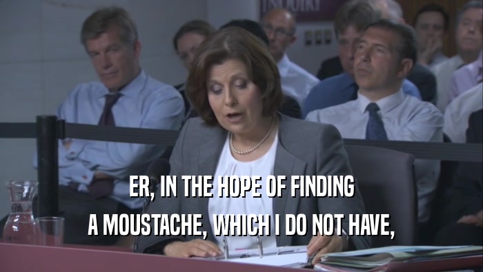 ER, IN THE HOPE OF FINDING A MOUSTACHE, WHICH I DO NOT HAVE, 