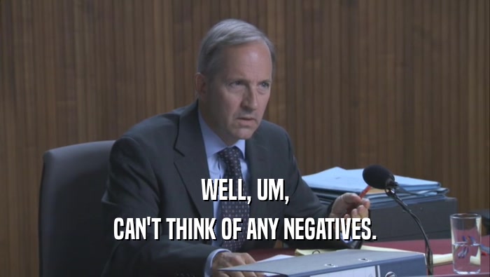 WELL, UM, CAN'T THINK OF ANY NEGATIVES. 
