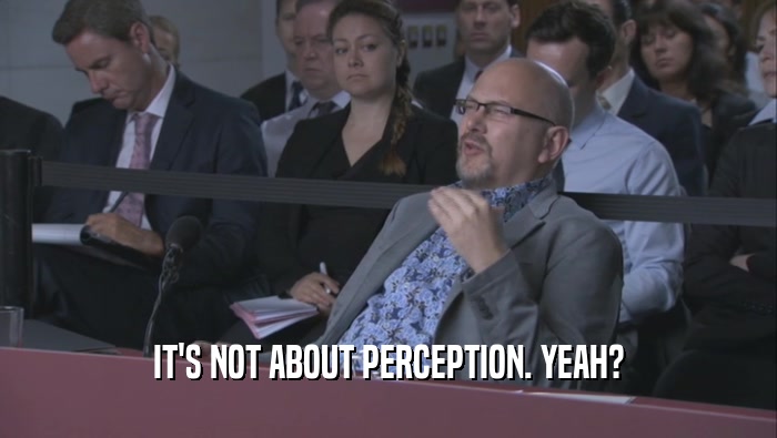 IT'S NOT ABOUT PERCEPTION. YEAH?  