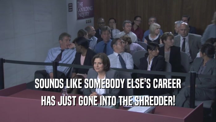 SOUNDS LIKE SOMEBODY ELSE'S CAREER HAS JUST GONE INTO THE SHREDDER! 