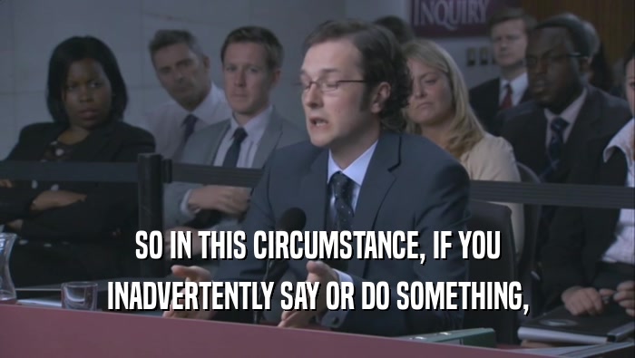 SO IN THIS CIRCUMSTANCE, IF YOU INADVERTENTLY SAY OR DO SOMETHING, 