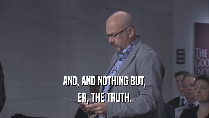 AND, AND NOTHING BUT, ER, THE TRUTH. 