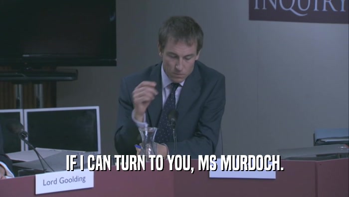 IF I CAN TURN TO YOU, MS MURDOCH.  