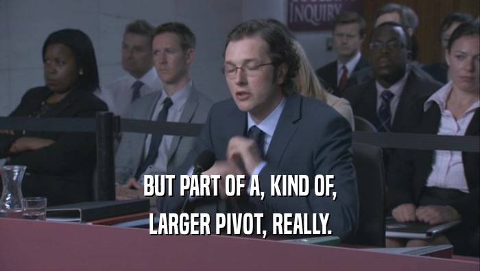 BUT PART OF A, KIND OF, LARGER PIVOT, REALLY. 