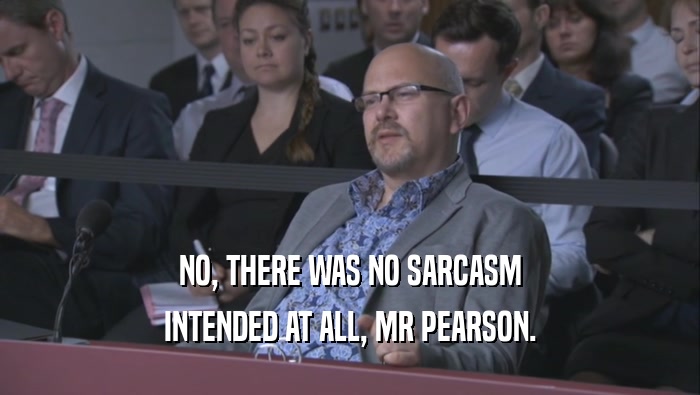 NO, THERE WAS NO SARCASM INTENDED AT ALL, MR PEARSON. 