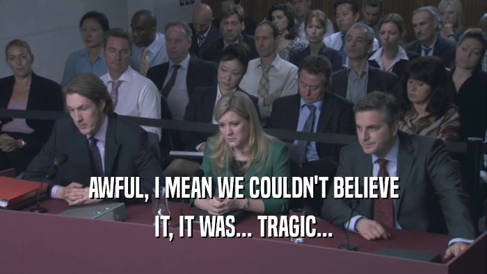 AWFUL, I MEAN WE COULDN'T BELIEVE IT, IT WAS... TRAGIC... 