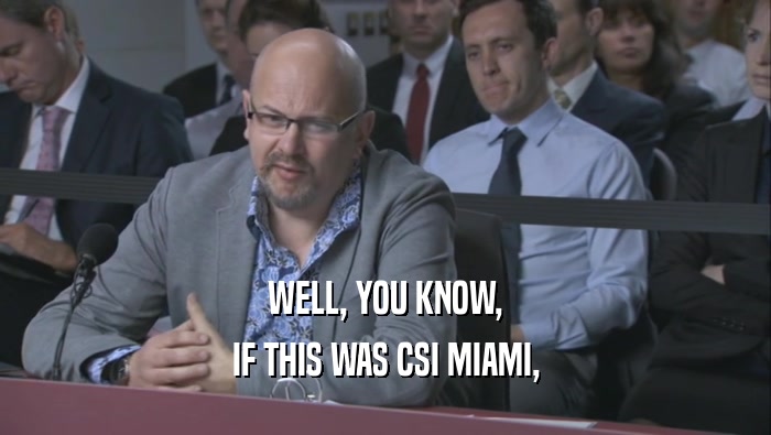 WELL, YOU KNOW, IF THIS WAS CSI MIAMI, 