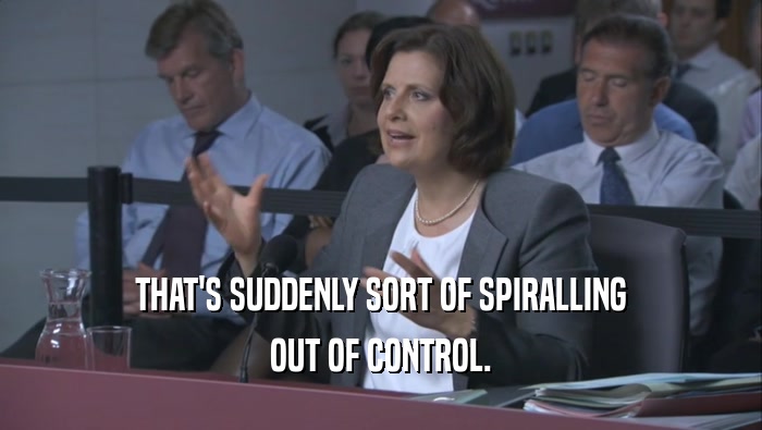 THAT'S SUDDENLY SORT OF SPIRALLING OUT OF CONTROL. 