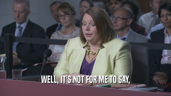 WELL, IT'S NOT FOR ME TO SAY,  