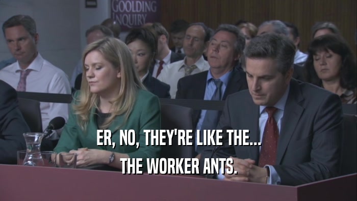 ER, NO, THEY'RE LIKE THE... THE WORKER ANTS. 