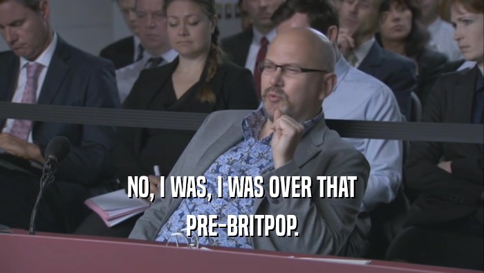 NO, I WAS, I WAS OVER THAT PRE-BRITPOP. 