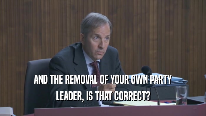 AND THE REMOVAL OF YOUR OWN PARTY LEADER, IS THAT CORRECT? 