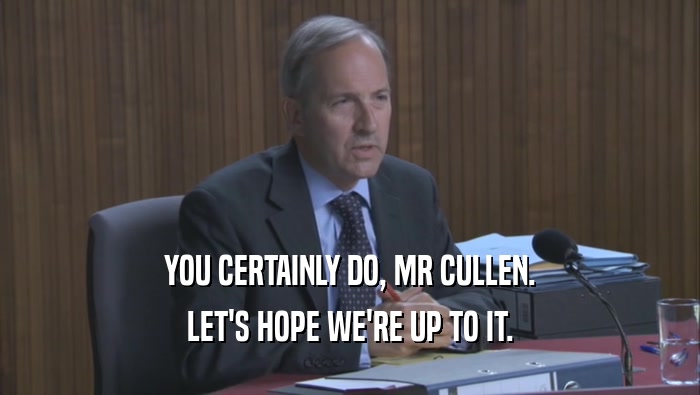 YOU CERTAINLY DO, MR CULLEN. LET'S HOPE WE'RE UP TO IT. 