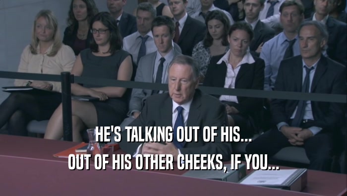 HE'S TALKING OUT OF HIS... OUT OF HIS OTHER CHEEKS, IF YOU... 