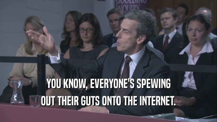 YOU KNOW, EVERYONE'S SPEWING OUT THEIR GUTS ONTO THE INTERNET. 