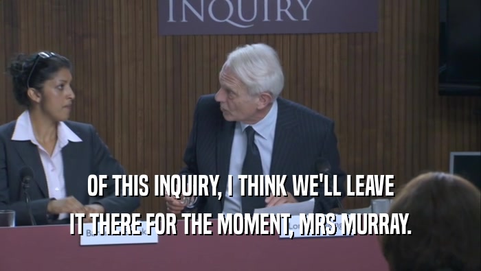 OF THIS INQUIRY, I THINK WE'LL LEAVE IT THERE FOR THE MOMENT, MRS MURRAY. 
