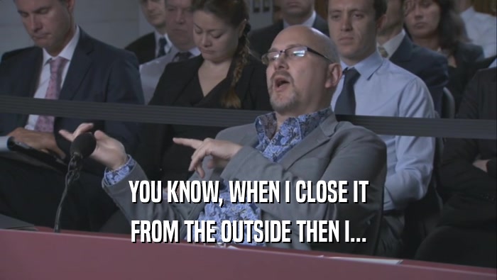 YOU KNOW, WHEN I CLOSE IT FROM THE OUTSIDE THEN I... 