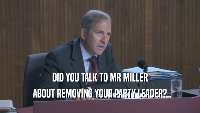 DID YOU TALK TO MR MILLER
 ABOUT REMOVING YOUR PARTY LEADER?
 