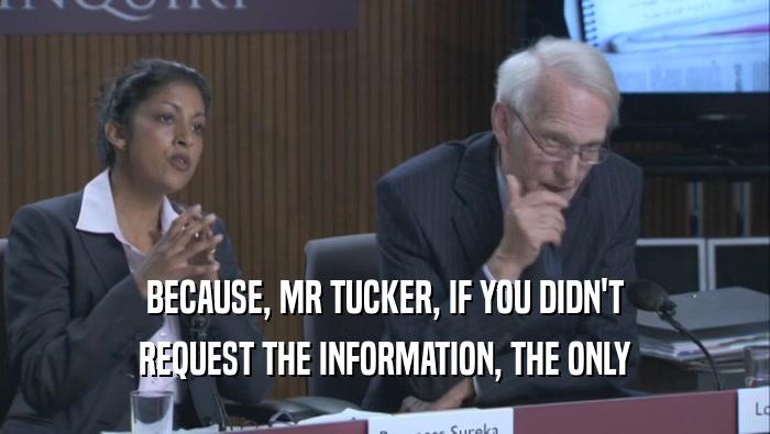 BECAUSE, MR TUCKER, IF YOU DIDN'T REQUEST THE INFORMATION, THE ONLY 