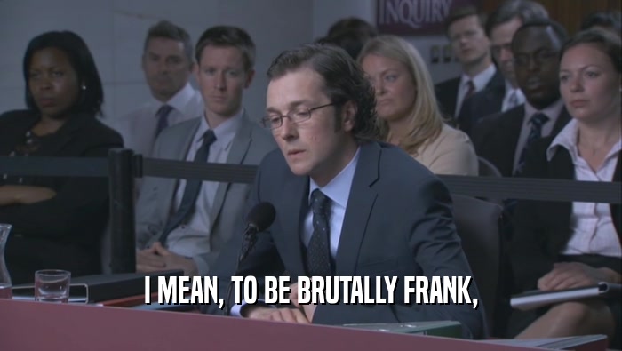 I MEAN, TO BE BRUTALLY FRANK,
  