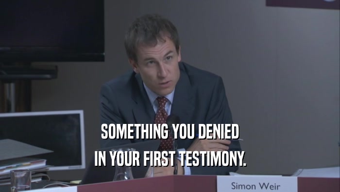 SOMETHING YOU DENIED IN YOUR FIRST TESTIMONY. 