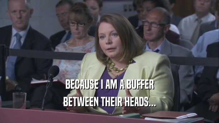 BECAUSE I AM A BUFFER BETWEEN THEIR HEADS... 