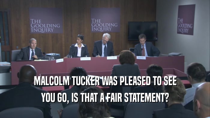 MALCOLM TUCKER WAS PLEASED TO SEE YOU GO, IS THAT A FAIR STATEMENT? 