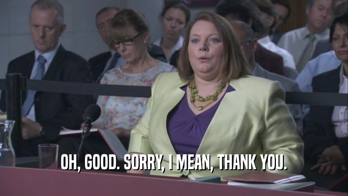 OH, GOOD. SORRY, I MEAN, THANK YOU.  