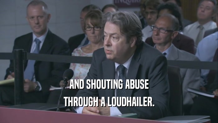 AND SHOUTING ABUSE THROUGH A LOUDHAILER. 