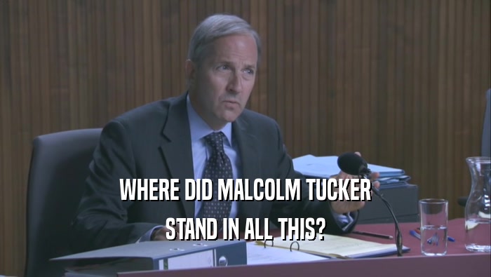 WHERE DID MALCOLM TUCKER STAND IN ALL THIS? 