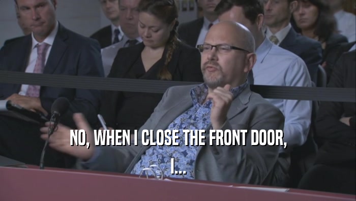 NO, WHEN I CLOSE THE FRONT DOOR, I... 